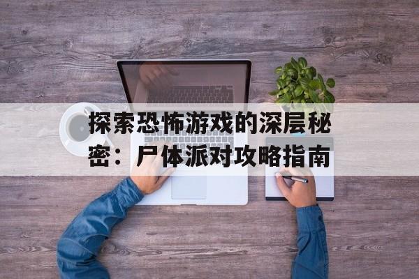 探索恐怖游戏的深层秘密：尸体派对攻略指南