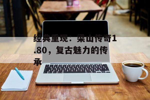 经典重现：梁山传奇1.80，复古魅力的传承