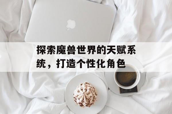 探索魔兽世界的天赋系统，打造个性化角色