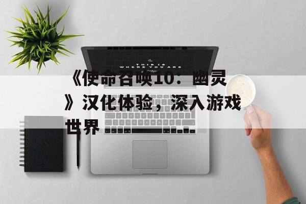 《使命召唤10：幽灵》汉化体验，深入游戏世界