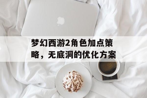 梦幻西游2角色加点策略，无底洞的优化方案