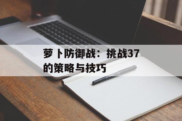 萝卜防御战：挑战37的策略与技巧