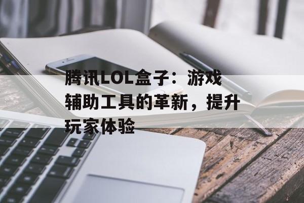 腾讯LOL盒子：游戏辅助工具的革新，提升玩家体验