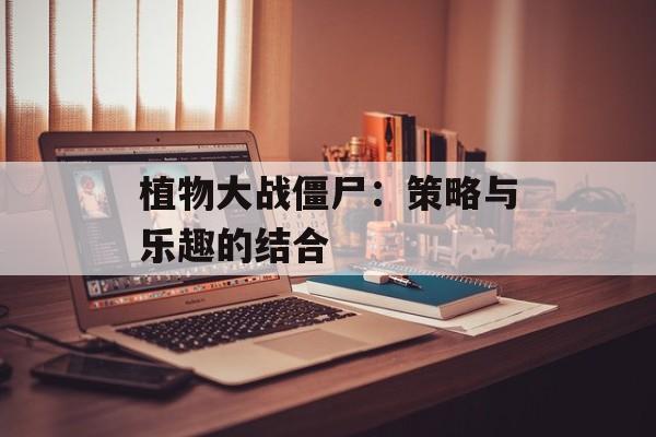 植物大战僵尸：策略与乐趣的结合