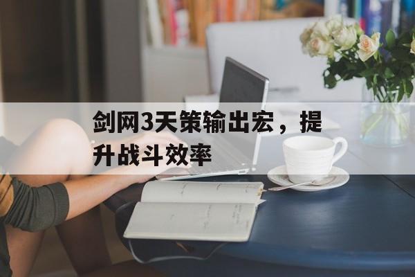 剑网3天策输出宏，提升战斗效率