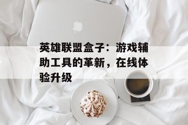 英雄联盟盒子：游戏辅助工具的革新，在线体验升级