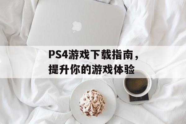 PS4游戏下载指南，提升你的游戏体验