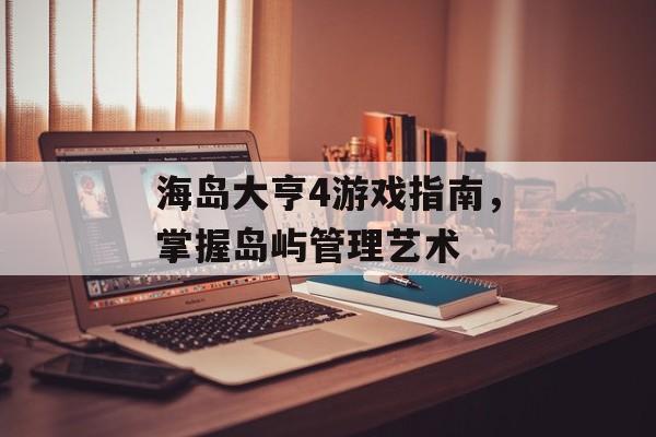 海岛大亨4游戏指南，掌握岛屿管理艺术