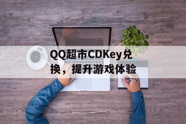QQ超市CDKey兑换，提升游戏体验