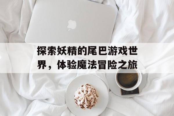 探索妖精的尾巴游戏世界，体验魔法冒险之旅