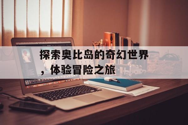 探索奥比岛的奇幻世界，体验冒险之旅