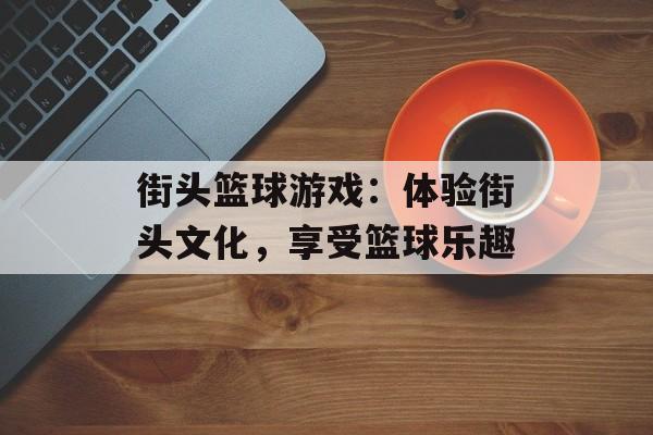 街头篮球游戏：体验街头文化，享受篮球乐趣