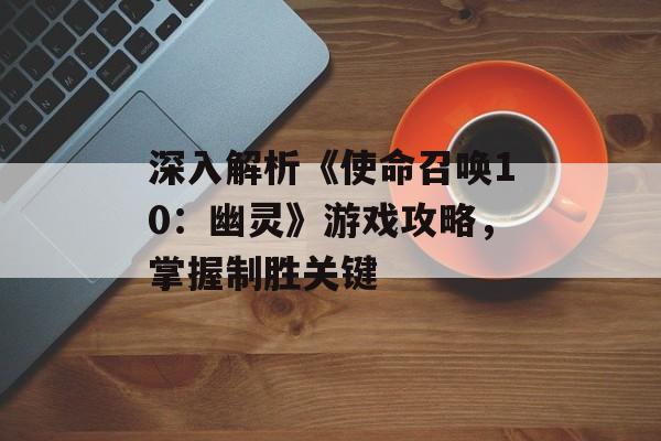 深入解析《使命召唤10：幽灵》游戏攻略，掌握制胜关键