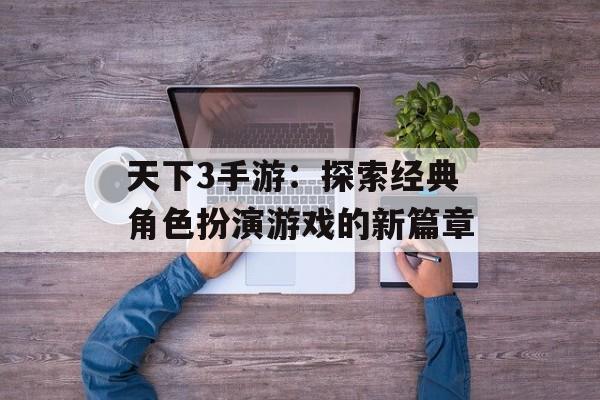 天下3手游：探索经典角色扮演游戏的新篇章