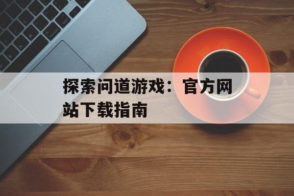 探索问道游戏：官方网站下载指南