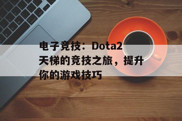电子竞技：Dota2天梯的竞技之旅，提升你的游戏技巧