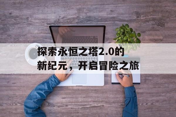 探索永恒之塔2.0的新纪元，开启冒险之旅