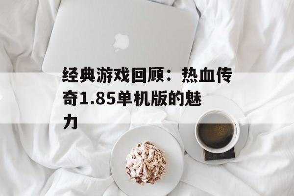 经典游戏回顾：热血传奇1.85单机版的魅力