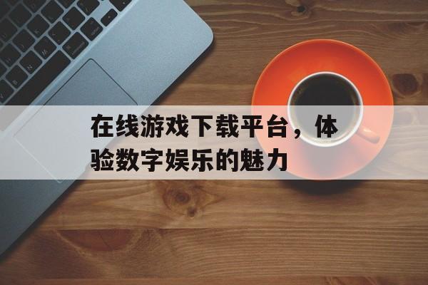 在线游戏下载平台，体验数字娱乐的魅力