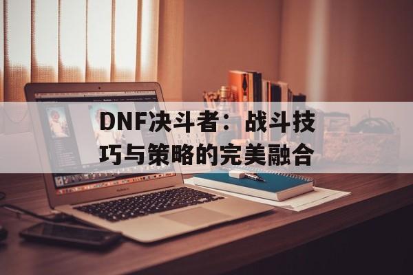 DNF决斗者：战斗技巧与策略的完美融合