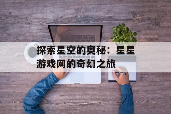 探索星空的奥秘：星星游戏网的奇幻之旅