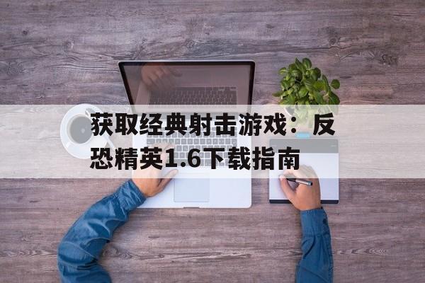 获取经典射击游戏：反恐精英1.6下载指南
