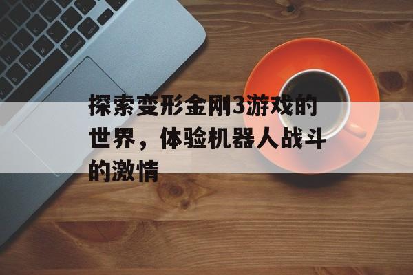 探索变形金刚3游戏的世界，体验机器人战斗的激情