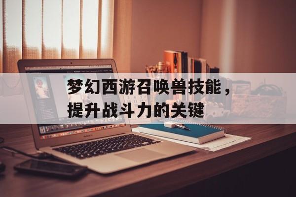 梦幻西游召唤兽技能，提升战斗力的关键