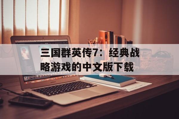 三国群英传7：经典战略游戏的中文版下载