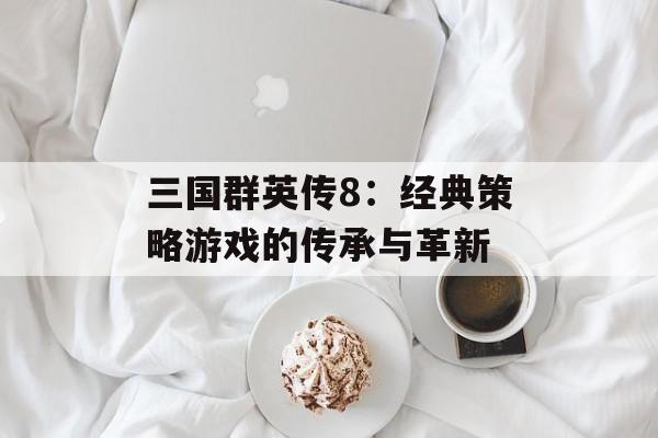 三国群英传8：经典策略游戏的传承与革新