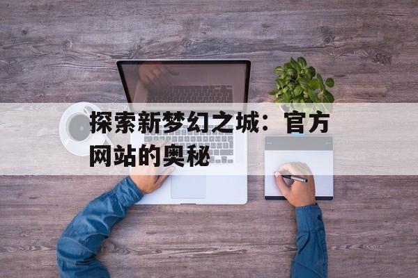 探索新梦幻之城：官方网站的奥秘