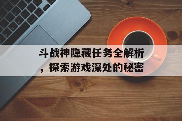 斗战神隐藏任务全解析，探索游戏深处的秘密