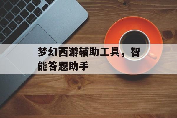 梦幻西游辅助工具，智能答题助手