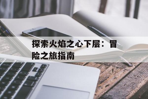 探索火焰之心下层：冒险之旅指南