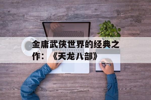 金庸武侠世界的经典之作：《天龙八部》