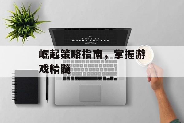 崛起策略指南，掌握游戏精髓