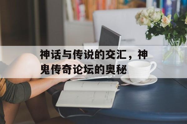 神话与传说的交汇，神鬼传奇论坛的奥秘
