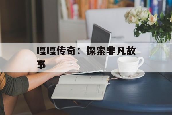 嘎嘎传奇：探索非凡故事