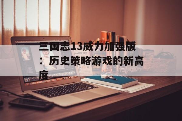 三国志13威力加强版：历史策略游戏的新高度