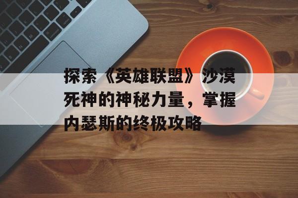 探索《英雄联盟》沙漠死神的神秘力量，掌握内瑟斯的终极攻略