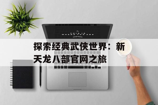探索经典武侠世界：新天龙八部官网之旅