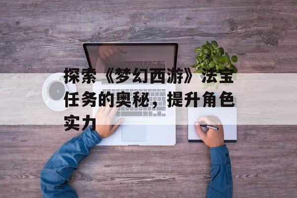 探索《梦幻西游》法宝任务的奥秘，提升角色实力