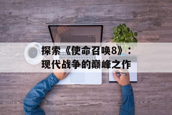 探索《使命召唤8》：现代战争的巅峰之作