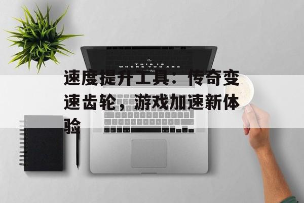 速度提升工具：传奇变速齿轮，游戏加速新体验