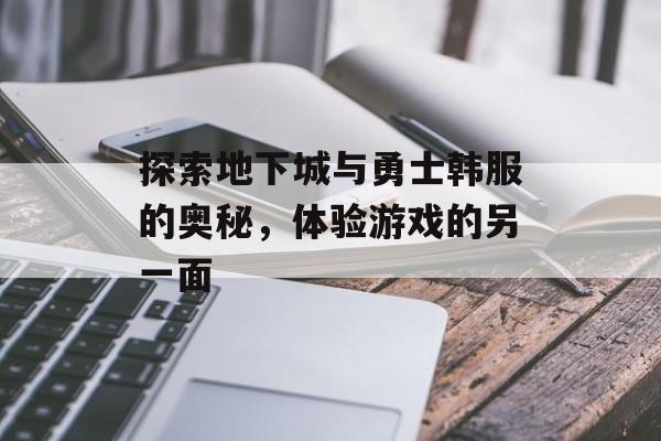 探索地下城与勇士韩服的奥秘，体验游戏的另一面