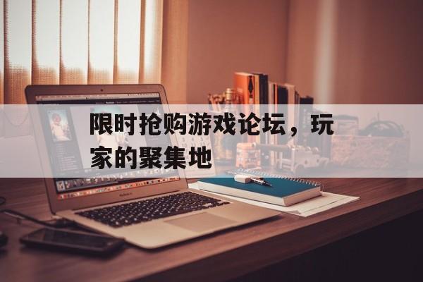 限时抢购游戏论坛，玩家的聚集地