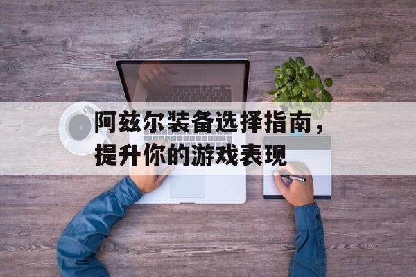 阿兹尔装备选择指南，提升你的游戏表现