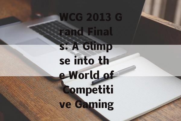 WCG 2013 Grand Finals: A Glimpse into the World of Competitive Gaming