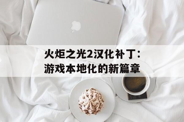 火炬之光2汉化补丁：游戏本地化的新篇章