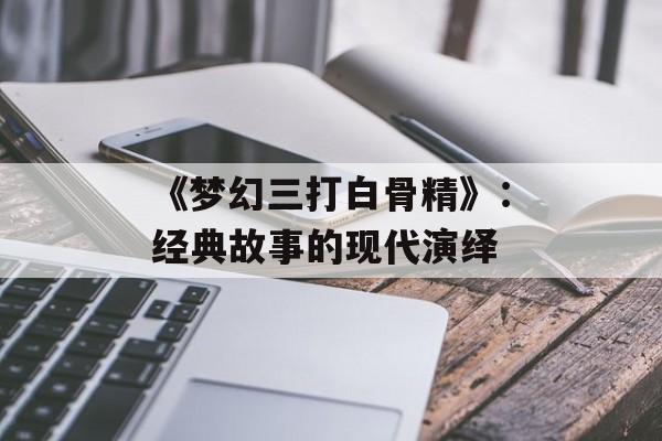 《梦幻三打白骨精》：经典故事的现代演绎